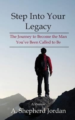 Step Into Your Legacy: The Journey to Become the Man You've Been Called to Be - A Shepherd Jordan - cover