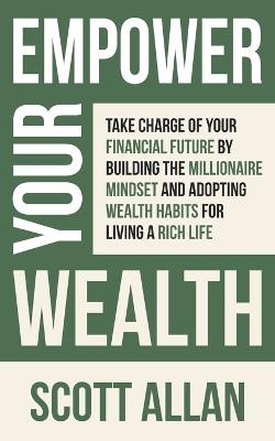 Empower Your Wealth: Take Charge of Your Financial Future by Building the Millionaire Mindset and Adopting Wealth Habits for Living a Rich Life - Scott Allan - cover
