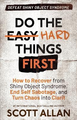 Do the Hard Things First: How to Recover From Shiny Object Syndrome, End Self-Sabotage, and Turn Chaos Into Clarity - Scott Allan - cover