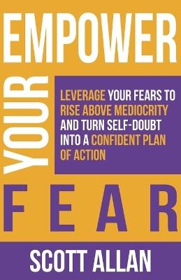 Empower Your Fear: Leverage Your Fears To Rise Above Mediocrity and Turn Self-Doubt Into a Confident Plan of Action - Scott Allan - cover