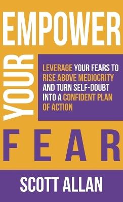 Empower Your Fear: Leverage Your Fears To Rise Above Mediocrity and Turn Self-Doubt Into a Confident Plan of Action - Scott Allan - cover