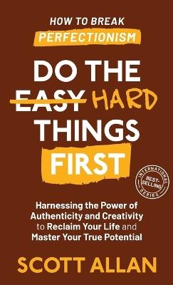 Do the Hard Things First: Harnessing the Power of Authenticity and Creativity to Reclaim Your Life and Master Your True Potential - Scott Allan - cover