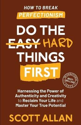 Do the Hard Things First: Harnessing the Power of Authenticity and Creativity to Reclaim Your Life and Master Your True Potential - Scott Allan - cover