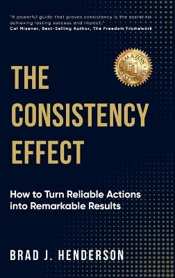 The Consistency Effect: How to Turn Reliable Actions Into Remarkable Results - Brad J Henderson - cover