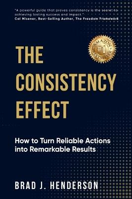 The Consistency Effect: How to Turn Reliable Actions into Remarkable Results - Brad J Henderson - cover