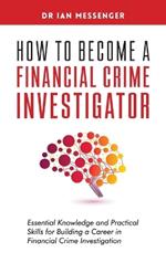 How to Become a Financial Crime Investigator: Essential Knowledge and Practical Skills for Building a Career in Financial Crime Investigation