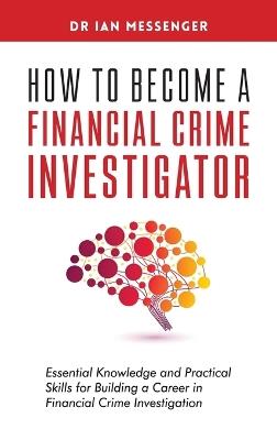 How to Become a Financial Crime Investigator: Essential Knowledge and Practical Skills for Building a Career in Financial Crime Investigation - Ian Messenger - cover