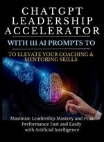 ChatGPT Leadership Accelerator with 111 AI Prompts to Elevate Your Coaching & Mentoring Skills: Maximize Leadership Mastery and Peak Performance Fast and Easily with Artificial Intelligence