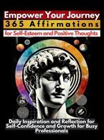 Empower Your Journey 365 Affirmations for Self-Esteem and Positive Thoughts: Daily Inspiration and Reflection for Self-Confidence and Growth for Busy Professionals