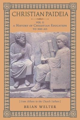 Christian Paideia (Vol. 1): A History of Christian Education to 500 AD (From Athens to the Church Fathers) - Brian Welter - cover