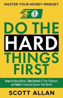 Do the Hard Things First: Stop Avoiding Money, Take Control of Your Finances, and Build a Financial System That Works - Scott Allan - cover
