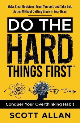Do the Hard Things First: Conquer Your Overthinking Habit: Make Clear Decisions, Trust Yourself, and Take Bold Action Without Getting Stuck In Your Head - Scott Allan - cover