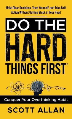Do the Hard Things First: Make Clear Decisions, Trust Yourself, and Take Bold Action Without Getting Stuck In Your Head - Scott Allan - cover