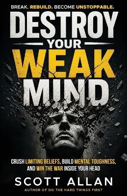 Destroy Your Weak Mind: Crush Limiting Beliefs, Build Mental Toughness, and Win the War Inside Your Head - Scott Allan - cover