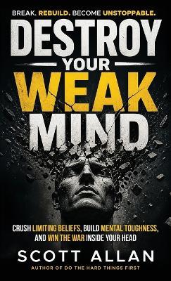 Destroy Your Weak Mind: Crush Limiting Beliefs, Build Mental Toughness, and Win the War Inside Your Head - Scott Allan - cover