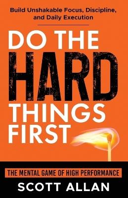 Do the Hard Things First: The Mental Game of High Performance: Build Unshakable Focus, Discipline, and Daily Execution - Scott Allan - cover