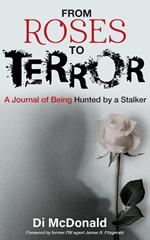 From Roses to Terror: A Journal of Being Hunted by a Stalker