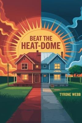 Beat the Heat-Dome: Passive-cooling retrofits for 100 °F nights; passive cooling hacks; reflective roofs; thermal mass tips; slash AC bills - Tyrone Webb - cover