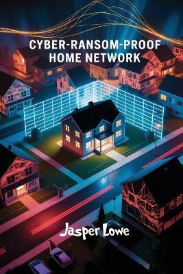 Cyber-Ransom-Proof Home Network: Lock down smart devices when ISPs go dark; secure IoT; data privacy; offline control; DIY firewall - Jasper Lowe - cover