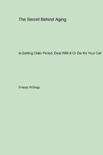 The Secret Behind Aging: Is Getting Older Period, Deal With It Or Die It's Your Call