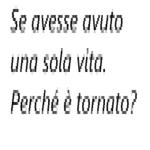 Se avesse avuto una sola vita. Perché è tornato?