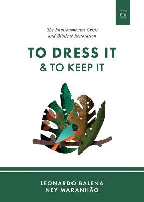 To Dress It & To Keep It: The Environmental Crisis and Biblical Restoration - Leonardo Balena,Ney Maranhão - cover