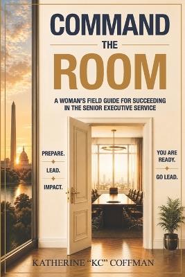 Command the Room: A woman's field guide for succeeding in the Senior Executive Service - Katherine Kc Coffman - cover