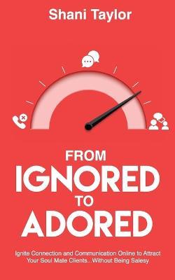 From Ignored to Adored: Ignite Connection and Communication Online to Attract Your Soul Mate Clients...Without Being Salesy - Shani Taylor - cover