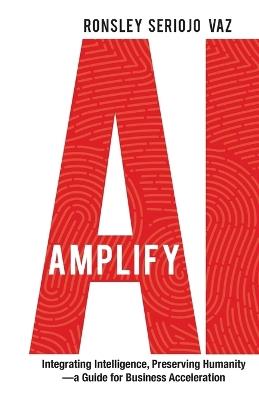 Amplify AI: Integrating Intelligence, Preserving Humanity-a Guide for Business Acceleration - Ronsley Vaz - cover