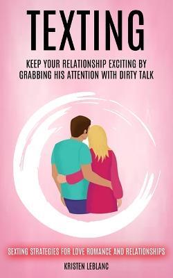 Texting: Keep Your Relationship Exciting By Grabbing His Attention With Dirty Talk (Sexting Strategies For Love Romance And Relationships) - Kristen LeBlanc - cover
