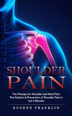 Shoulder Pain: The Therapy for Shoulder and Neck Pain (The Solution & Prevention of Shoulder Pain in Just 5 Minutes) - Eugene Franklin - cover