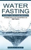 Water Fasting: Activating Autophagy and Increasing Mental Clarity (Unlocking a New Level of Self Confidence and Body Positivity)