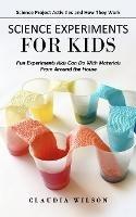 Science Experiments for Kids: Science Project Activities and How They Work (Fun Experiments Kids Can Do With Materials From Around the House) - Claudia Wilson - cover