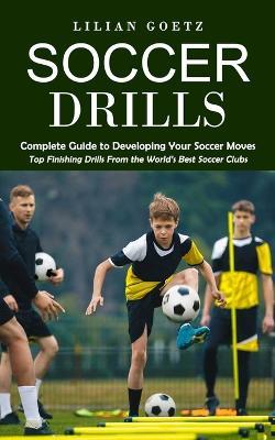 Soccer Drills: Complete Guide to Developing Your Soccer Moves (Top Finishing Drills From the World's Best Soccer Clubs) - Lilian Goetz - cover