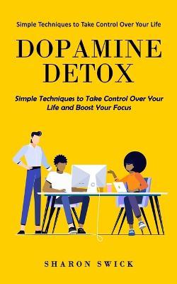 Dopamine Detox: Simple Techniques to Take Control Over Your Life (Simple Techniques to Take Control Over Your Life and Boost Your Focus) - Sharon Swick - cover