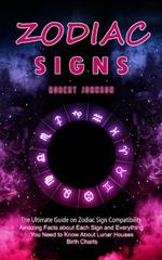 Zodiac Signs: The Ultimate Guide on Zodiac Sign Compatibility (Amazing Facts about Each Sign and Everything You Need to Know About Lunar Houses, Birth Charts)