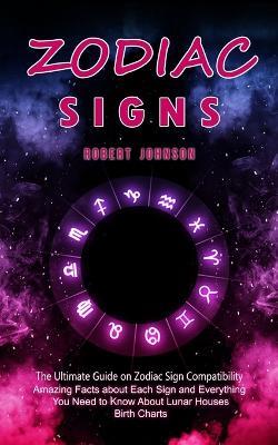 Zodiac Signs: The Ultimate Guide on Zodiac Sign Compatibility (Amazing Facts about Each Sign and Everything You Need to Know About Lunar Houses, Birth Charts) - Robert Johnson - cover