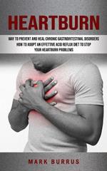 Heartburn: How to Adopt an Effettive Acid Reflux Diet to Stop Your Heartburn Problems (Effective Way to Prevent and Heal Chronic Gastrointestinal Disorders)