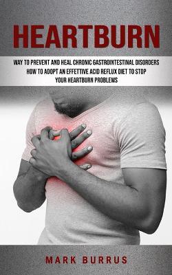 Heartburn: How to Adopt an Effettive Acid Reflux Diet to Stop Your Heartburn Problems (Effective Way to Prevent and Heal Chronic Gastrointestinal Disorders) - Mark Burrus - cover