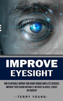 Improve Eyesight: How to Naturally Improve Your Vision Through Simple Eye Exercises (Improve Your Vision Naturally Without Glasses, Lenses or Surgery) - Terry Young - cover