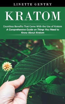 Kratom: Countless Benefits That Come With the Use of Kratom (A Comprehensive Guide on Things You Need to Know About Kratom) - Linette Gentry - cover