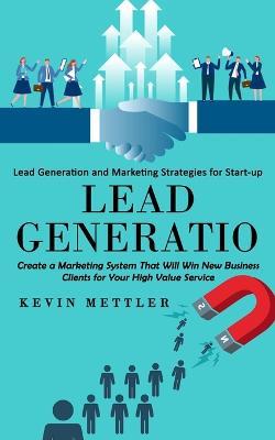 Lead Generation: Lead Generation and Marketing Strategies for Start-up (Create a Marketing System That Will Win New Business Clients for Your High Value Service) - Kevin Mettler - cover