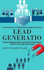 Lead Generation: Lead Generation and Marketing Strategies for Start-up (Create a Marketing System That Will Win New Business Clients for Your High Value Service)