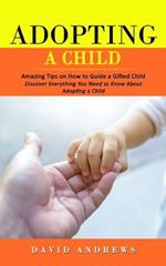 Adopting a Child: Amazing Tips on How to Guide a Gifted Child (Discover Everything You Need to Know About Adopting a Child)