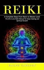 Reiki: A Complete Steps From Basic to Master Level (The All-in-one Reiki Manual for Deep Healing and Spiritual Growth)