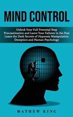 Mind Control: Unlock Your Full Potential Stop Procrastination and Leave Your Failures in the Past (Learn the Dark Secrets of Hypnosis Manipulation Deception and Human Psychology)
