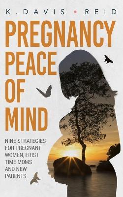 Pregnancy Peace of Mind: Nine Strategies for Pregnant Women, First Time Moms and New Parents: Nine Strategies for Pregnant Women, First Time Moms and New Parents - K Davis-Reid - cover