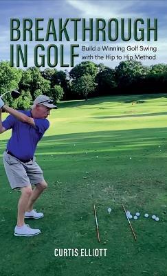 Breakthrough in Golf: Building a Winning Golf Swing with the Hip to Hip Method - Curtis Elliott - cover