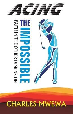 Acing the Impossible: Faith in the Other Dimension - Charles Mwewa - cover