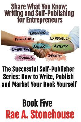 Share What You Know: Writing and Self-Publishing for Entrepreneurs - Rae A Stonehouse - cover